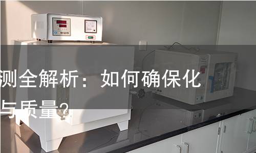 化学品检测全解析：如何确保化学品安全与质量？