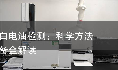 全面解析白电油检测：科学方法与专业设备全解读