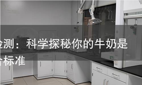 牛乳检测：科学探秘你的牛奶是否符合标准