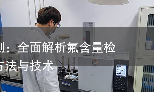 氟试验检测:全面解析氟含量检测的科学方法与技术 氟试验检测:全面解析氟含量检测的科学方法与技术