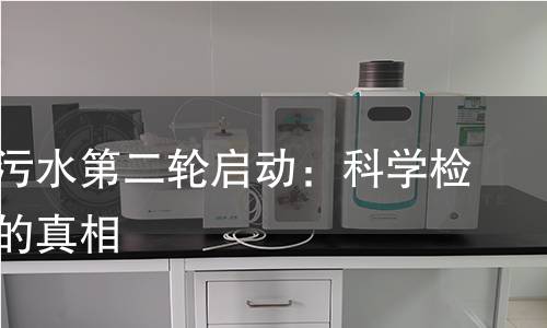 日本核污水第二轮启动:科学检测背后的真相 日本核污水第二轮启动:科学检测背后的真相