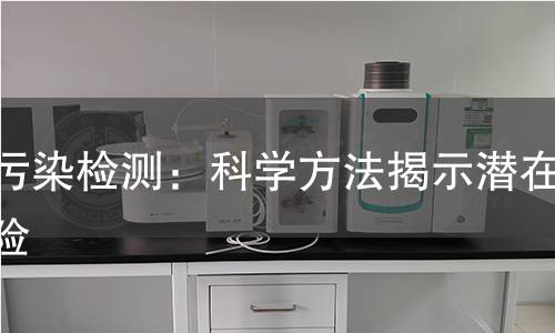 核污染检测:科学方法揭示潜在风险 核污染检测:科学方法揭示潜在风险
