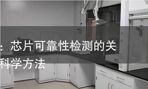 深入探讨：芯片可靠性检测的关键环节与科学方法