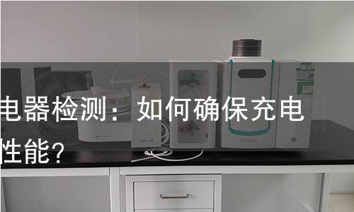 手机充电器检测：如何确保充电安全与性能？