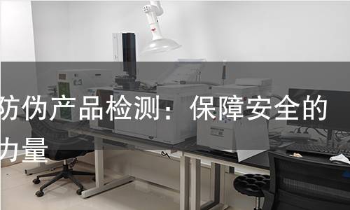 公安防伪产品检测:保障安全的科技力量 公安防伪产品检测:保障安全的科技力量
