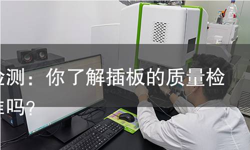 插板检测:你了解插板的质量检测标准吗? 插板检测:你了解插板的质量检测标准吗?