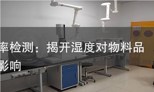 回潮率检测:揭开湿度对物料品质的影响 回潮率检测:揭开湿度对物料品质的影响