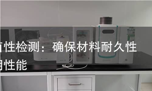 抗返卤性检测：确保材料耐久性与长期性能