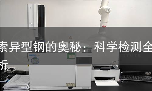 探索异型钢的奥秘：科学检测全解析