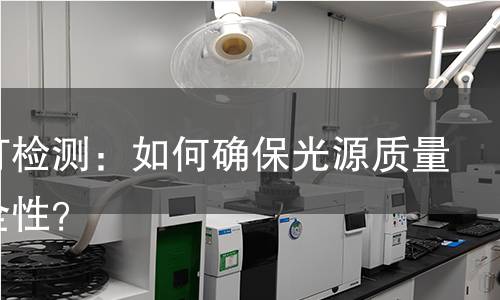 探射灯检测:如何确保光源质量和安全性? 探射灯检测:如何确保光源质量和安全性?