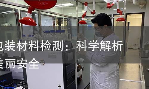 化妆品包装材料检测：科学解析，保障美丽安全