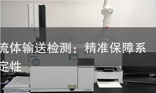 低压流体输送检测:精准保障系统稳定性 低压流体输送检测:精准保障系统稳定性