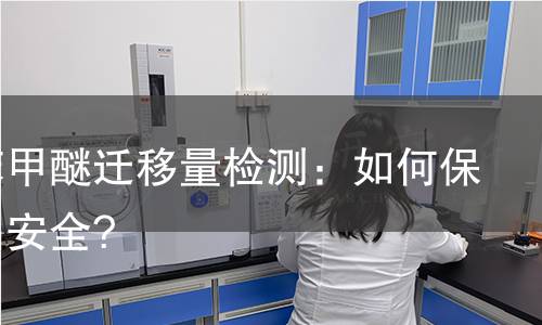 三氯苯甲醚迁移量检测：如何保障食品安全?