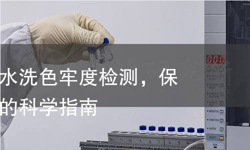 全面解析：水洗色牢度检测，保障产品品质的科学指南
