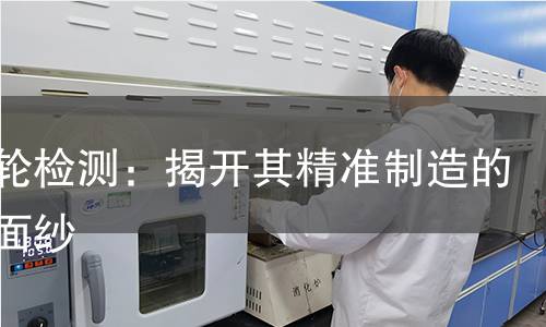 斜齿轮检测:揭开其精准制造的神秘面纱 斜齿轮检测:揭开其精准制造的神秘面纱