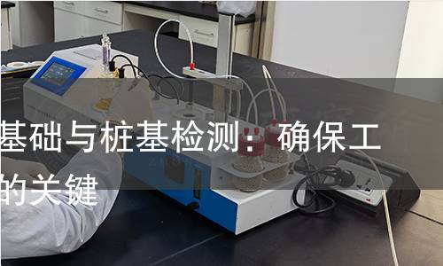 地基、基础与桩基检测:确保工程安全的关键 地基、基础与桩基检测:确保工程安全的关键