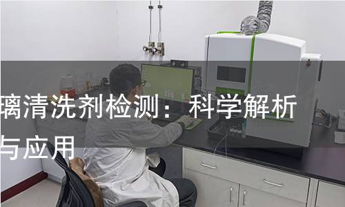 光学玻璃清洗剂检测：科学解析其效果与应用