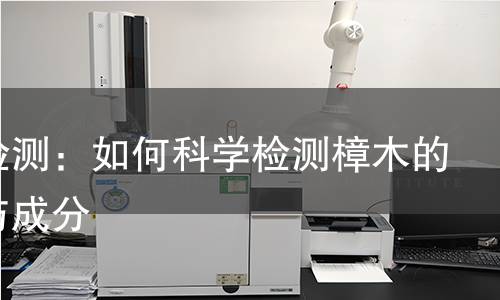 樟木检测：如何科学检测樟木的质量与成分