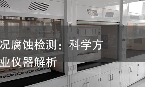 揭秘模拟工况腐蚀检测：科学方法解读与专业仪器解析