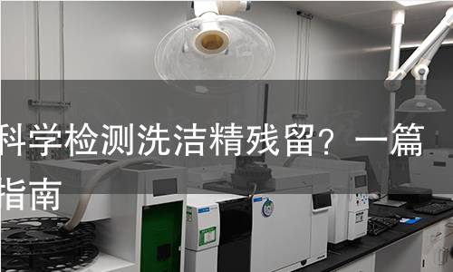 如何科学检测洗洁精残留?一篇全面指南 如何科学检测洗洁精残留?一篇全面指南