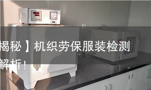 【检测揭秘】机织劳保服装检测全流程解析！