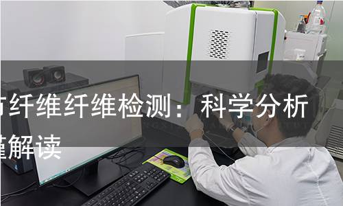 桂林市纤维纤维检测:科学分析与严谨解读 桂林市纤维纤维检测:科学分析与严谨解读