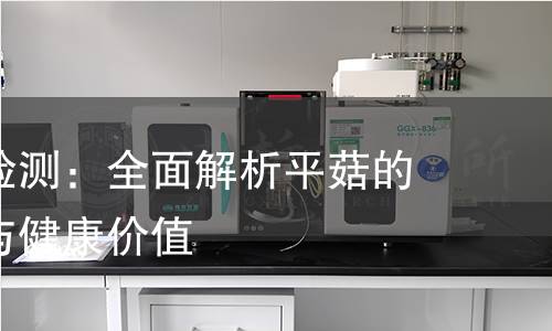 平菇营养检测：全面解析平菇的营养成分与健康价值