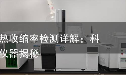 塑料薄膜热收缩率检测详解：科学方法与仪器揭秘