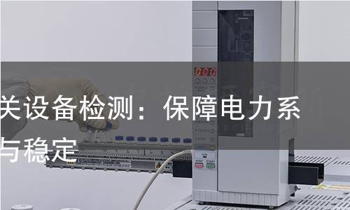 成套开关设备检测:保障电力系统安全与稳定 成套开关设备检测:保障电力系统安全与稳定