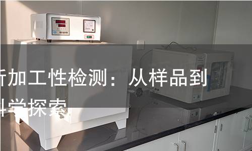 全面解析加工性检测：从样品到仪器的科学探索
