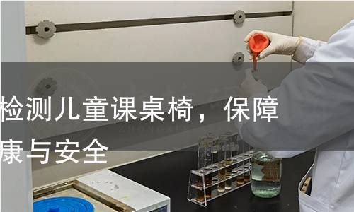 如何科学检测儿童课桌椅，保障孩子的健康与安全
