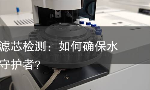 全面揭秘滤芯检测：如何确保水质安全的守护者？