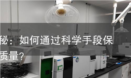 检测揭秘:如何通过科学手段保障产品质量? 检测揭秘:如何通过科学手段保障产品质量?
