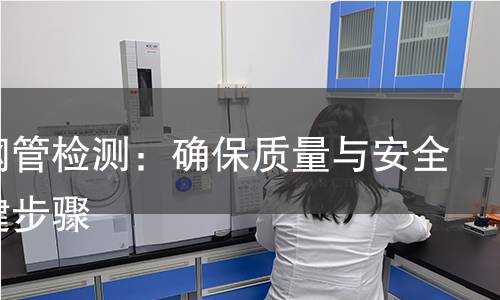 精密钢管检测：确保质量与安全的关键步骤