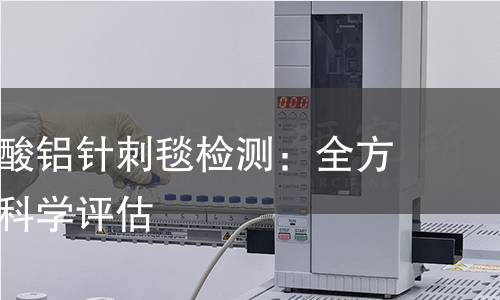 环保型硅酸铝针刺毯检测：全方位解析与科学评估