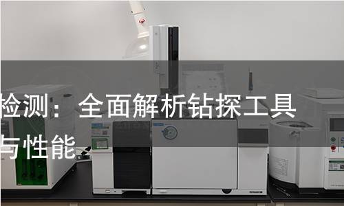 钎钻具检测:全面解析钻探工具的品质与性能 钎钻具检测:全面解析钻探工具的品质与性能