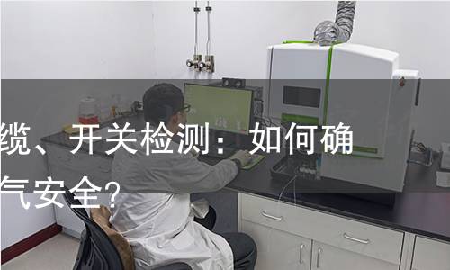 电线、电缆、开关检测：如何确保家居电气安全？