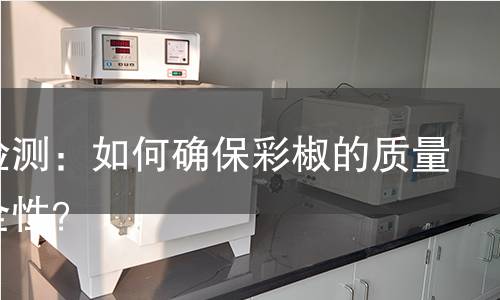 彩椒检测:如何确保彩椒的质量与安全性? 彩椒检测:如何确保彩椒的质量与安全性?