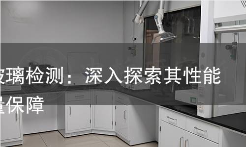 高铝玻璃检测：深入探索其性能与质量保障
