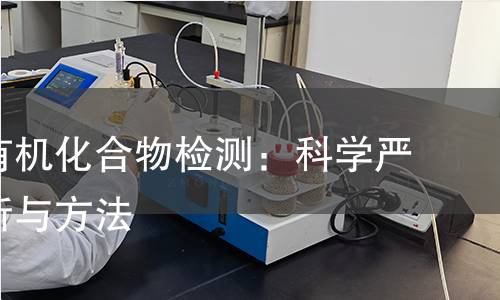 挥发性有机化合物检测:科学严谨的分析与方法 挥发性有机化合物检测:科学严谨的分析与方法