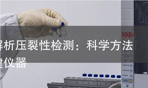 全面解析压裂性检测:科学方法与关键仪器 全面解析压裂性检测:科学方法与关键仪器