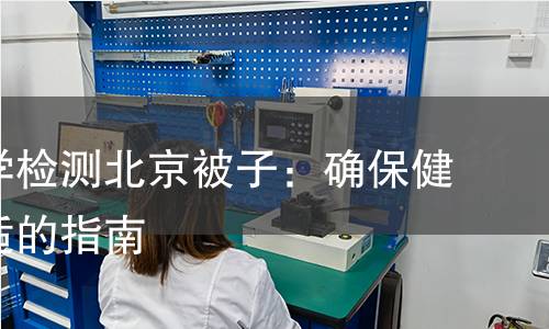 如何科学检测北京被子:确保健康与舒适的指南 如何科学检测北京被子:确保健康与舒适的指南