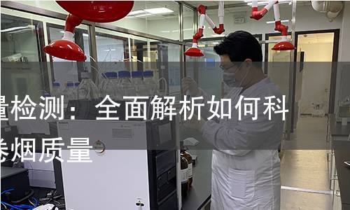 卷烟质量检测：全面解析如何科学检测卷烟质量