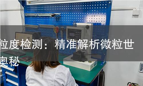 激光粒度检测:精准解析微粒世界的奥秘 激光粒度检测:精准解析微粒世界的奥秘