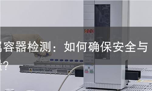 金属容器检测：如何确保安全与质量？