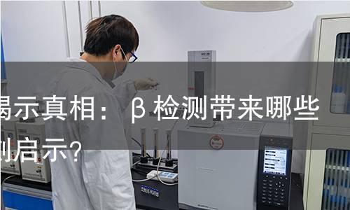 检测揭示真相:β检测带来哪些深刻启示? 检测揭示真相:β检测带来哪些深刻启示?