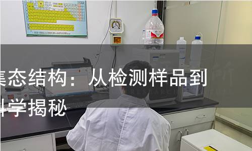 探索聚集态结构:从检测样品到方法的科学揭秘 探索聚集态结构:从检测样品到方法的科学揭秘