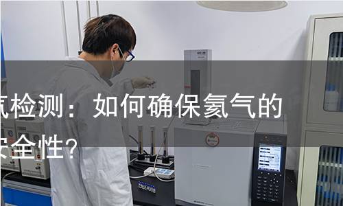 广东氦气检测：如何确保氦气的纯度与安全性？