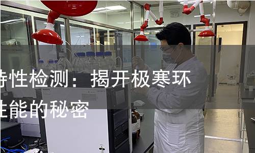 低温工作特性检测:揭开极寒环境下材料性能的秘密 低温工作特性检测:揭开极寒环境下材料性能的秘密