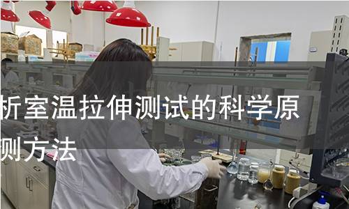 全面解析室温拉伸测试的科学原理与检测方法 全面解析室温拉伸测试的科学原理与检测方法